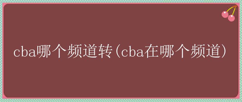 cba哪个频道转(cba在哪个频道)