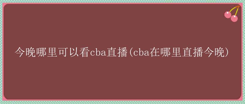 今晚哪里可以看cba直播(cba在哪里直播今晚)