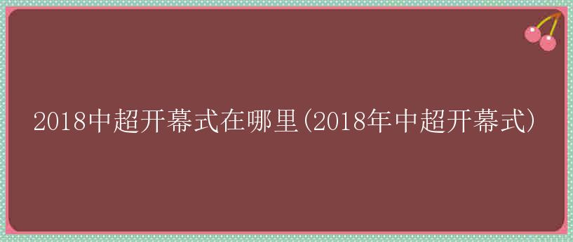 2018中超开幕式在哪里(2018年中超开幕式)