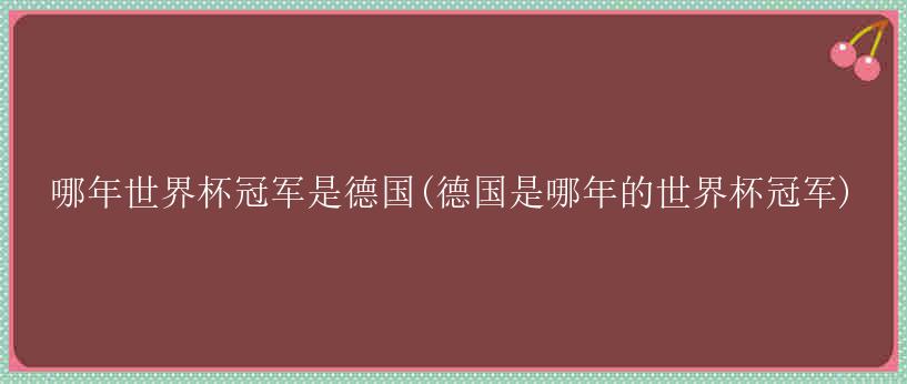 哪年世界杯冠军是德国(德国是哪年的世界杯冠军)