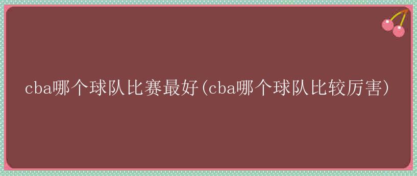 cba哪个球队比赛最好(cba哪个球队比较厉害)