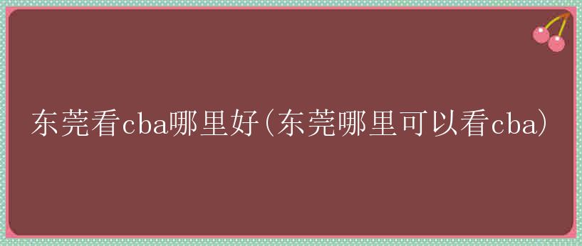 东莞看cba哪里好(东莞哪里可以看cba)