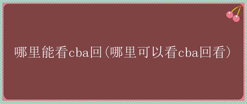 哪里能看cba回(哪里可以看cba回看)