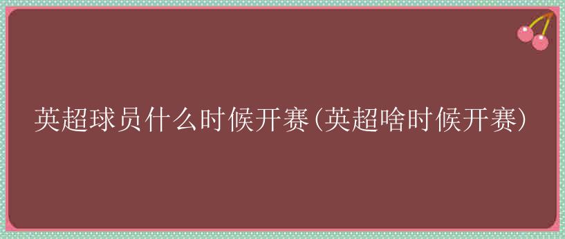 英超球员什么时候开赛(英超啥时候开赛)