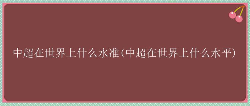 中超在世界上什么水准(中超在世界上什么水平)