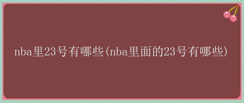 nba里23号有哪些(nba里面的23号有哪些)