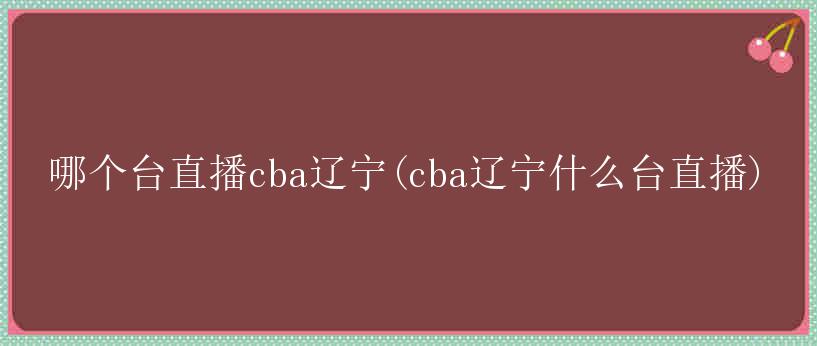 哪个台直播cba辽宁(cba辽宁什么台直播)