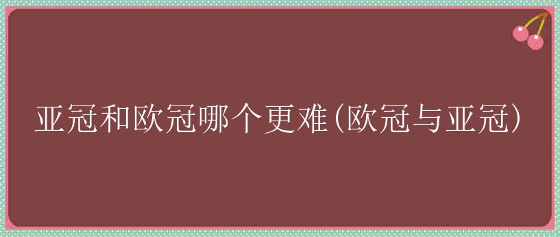 亚冠和欧冠哪个更难(欧冠与亚冠)