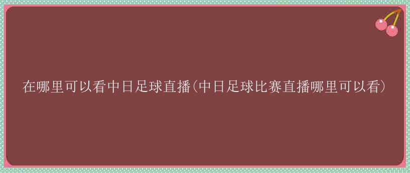 在哪里可以看中日足球直播(中日足球比赛直播哪里可以看)