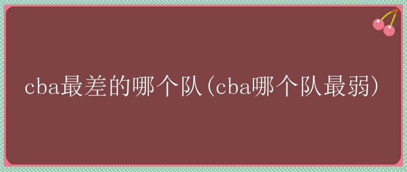 cba最差的哪个队(cba哪个队最弱)