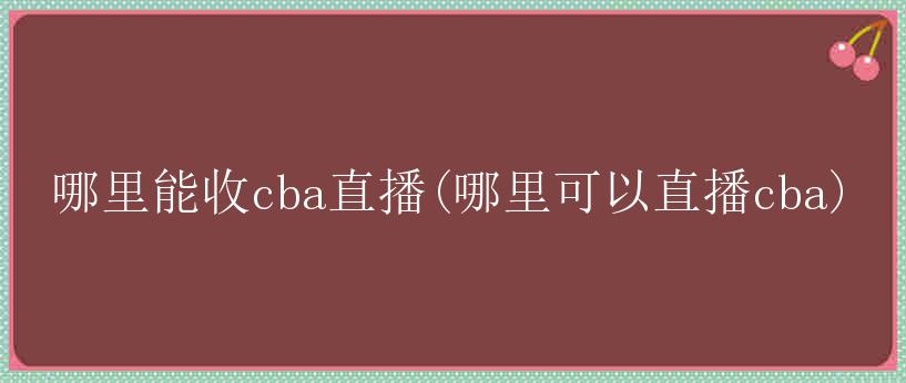 哪里能收cba直播(哪里可以直播cba)