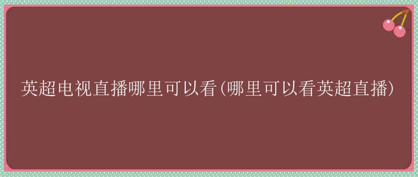 英超电视直播哪里可以看(哪里可以看英超直播)