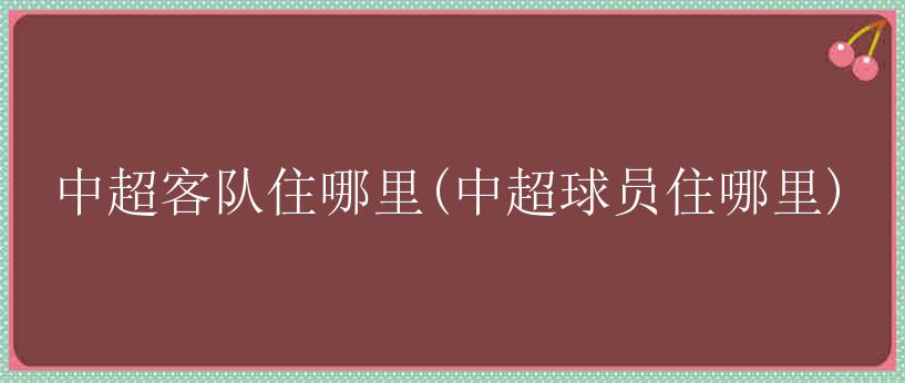 中超客队住哪里(中超球员住哪里)