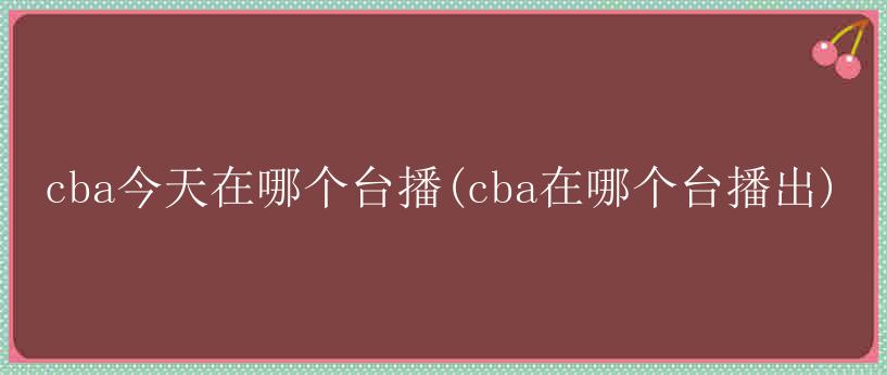 cba今天在哪个台播(cba在哪个台播出)