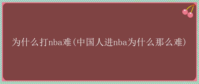 为什么打nba难(中国人进nba为什么那么难)