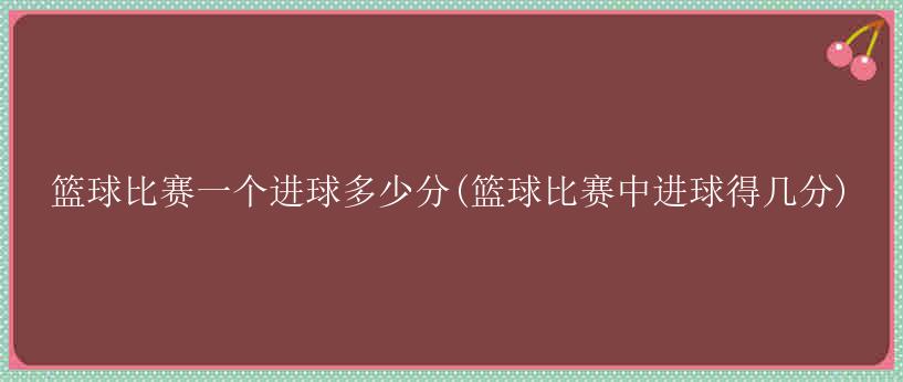 篮球比赛一个进球多少分(篮球比赛中进球得几分)