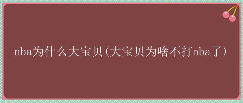 nba为什么大宝贝(大宝贝为啥不打nba了)