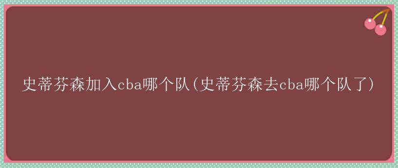 史蒂芬森加入cba哪个队(史蒂芬森去cba哪个队了)