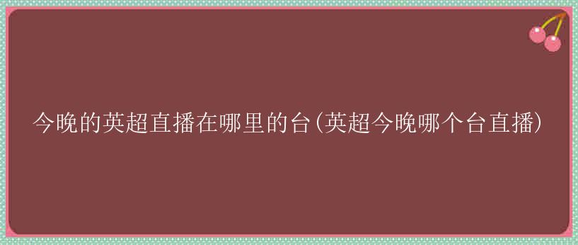 今晚的英超直播在哪里的台(英超今晚哪个台直播)