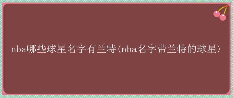 nba哪些球星名字有兰特(nba名字带兰特的球星)