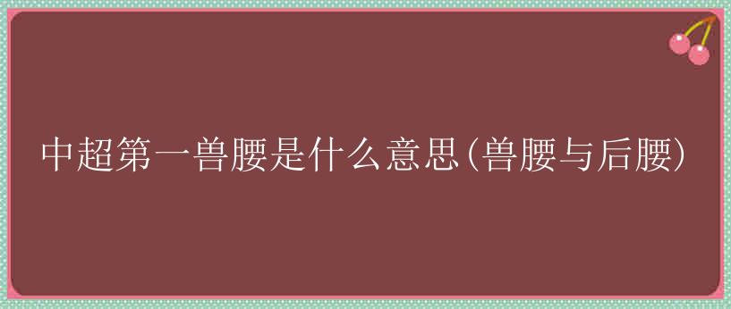 中超第一兽腰是什么意思(兽腰与后腰)