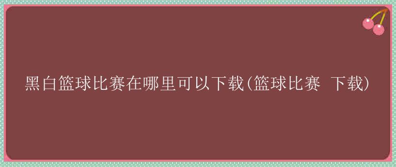 黑白篮球比赛在哪里可以下载(篮球比赛 下载)