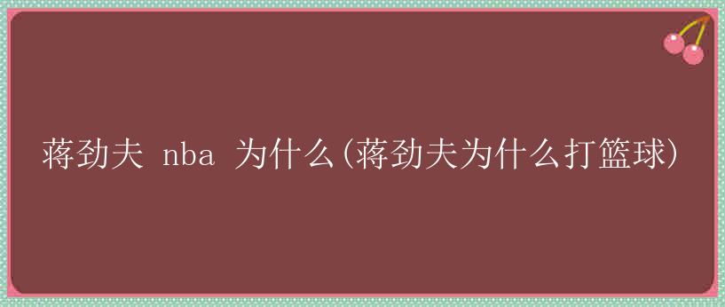 蒋劲夫 nba 为什么(蒋劲夫为什么打篮球)