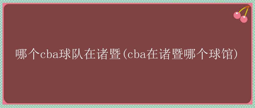 哪个cba球队在诸暨(cba在诸暨哪个球馆)