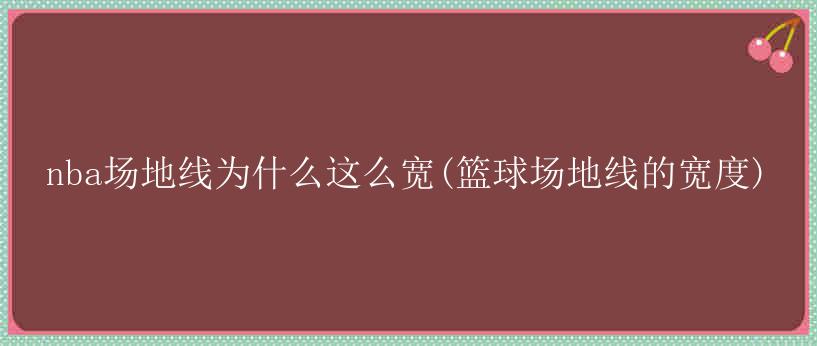 nba场地线为什么这么宽(篮球场地线的宽度)