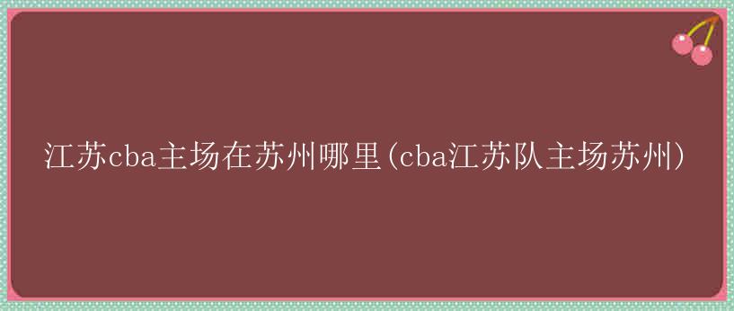 江苏cba主场在苏州哪里(cba江苏队主场苏州)