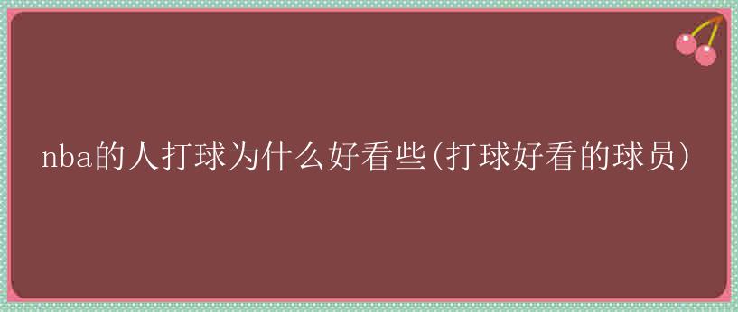 nba的人打球为什么好看些(打球好看的球员)