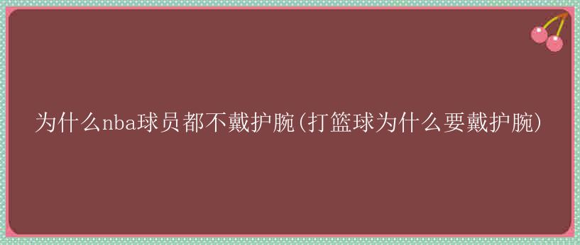 为什么nba球员都不戴护腕(打篮球为什么要戴护腕)