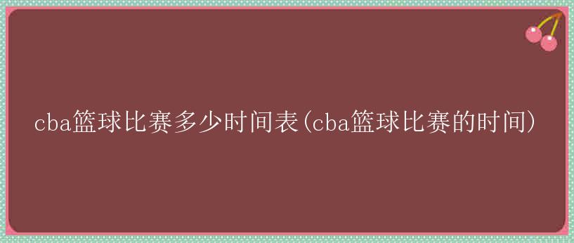 cba篮球比赛多少时间表(cba篮球比赛的时间)