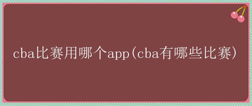 cba比赛用哪个app(cba有哪些比赛)