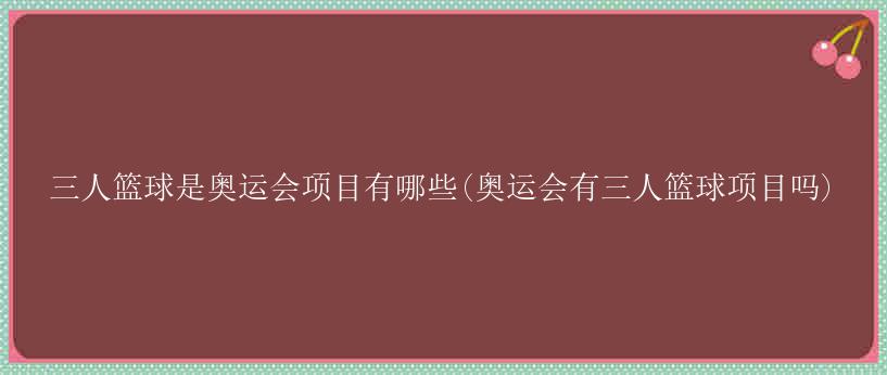 三人篮球是奥运会项目有哪些(奥运会有三人篮球项目吗)