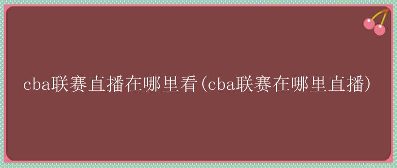 cba联赛直播在哪里看(cba联赛在哪里直播)