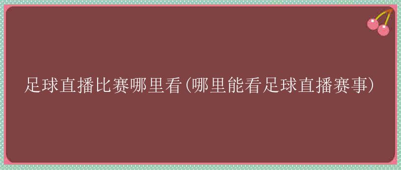 足球直播比赛哪里看(哪里能看足球直播赛事)