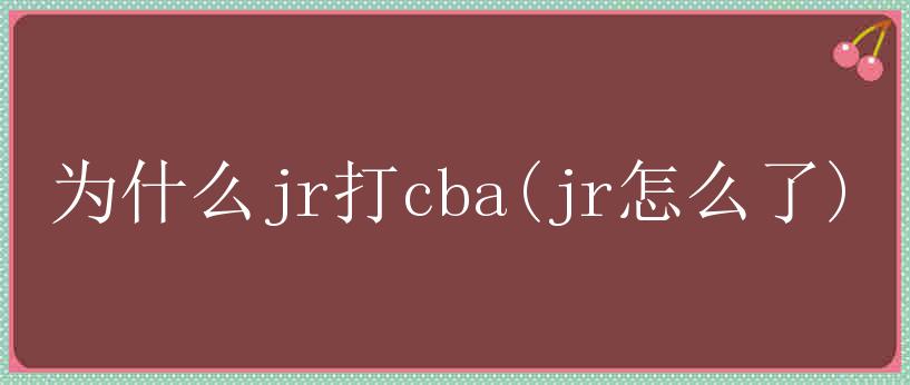 为什么jr打cba(jr怎么了)