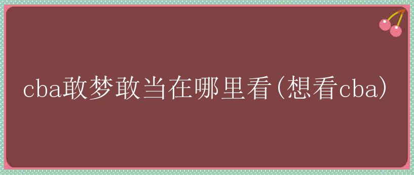 cba敢梦敢当在哪里看(想看cba)