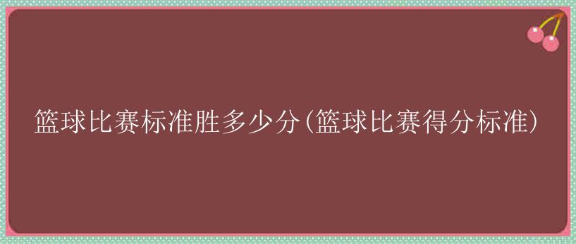 篮球比赛标准胜多少分(篮球比赛得分标准)