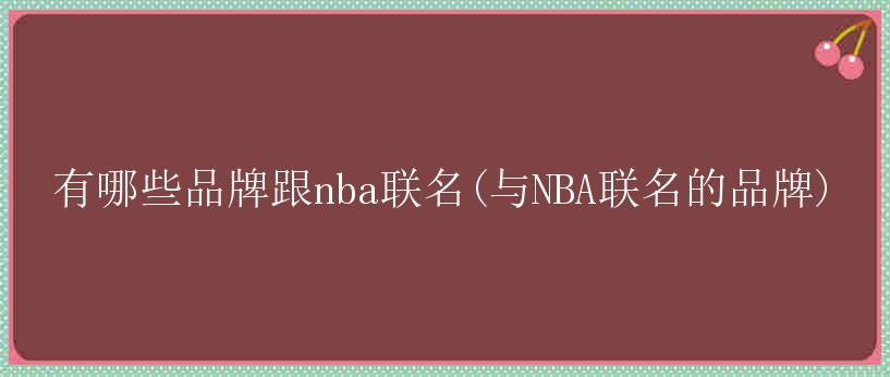 有哪些品牌跟nba联名(与NBA联名的品牌)