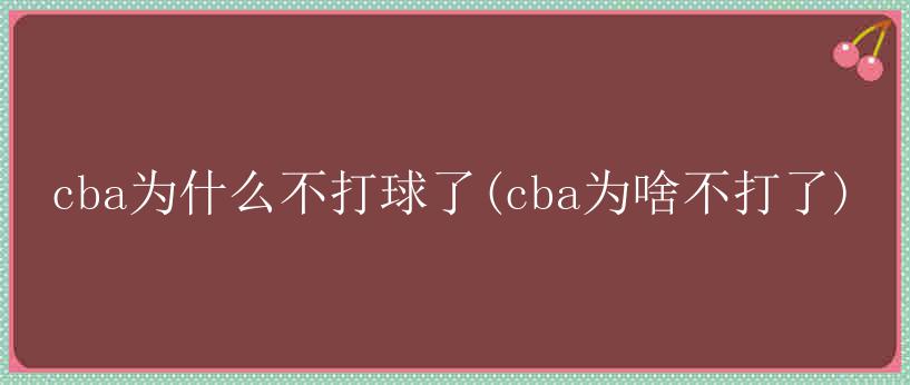 cba为什么不打球了(cba为啥不打了)