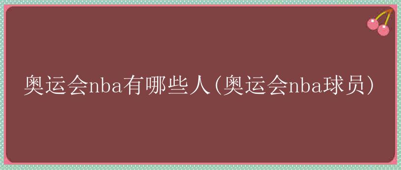 奥运会nba有哪些人(奥运会nba球员)