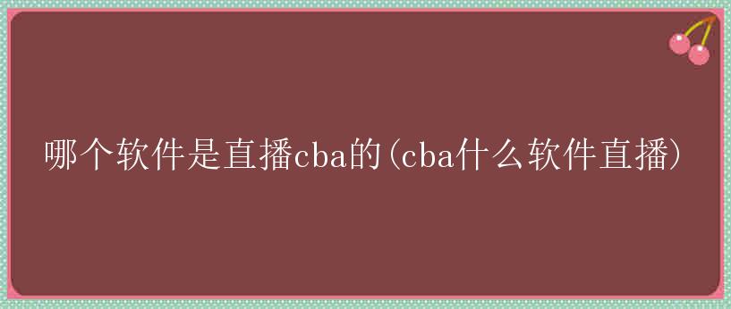 哪个软件是直播cba的(cba什么软件直播)