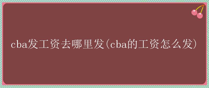 cba发工资去哪里发(cba的工资怎么发)