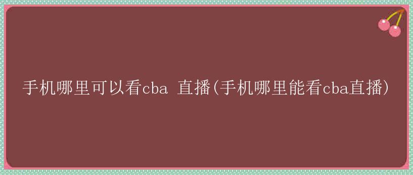 手机哪里可以看cba 直播(手机哪里能看cba直播)