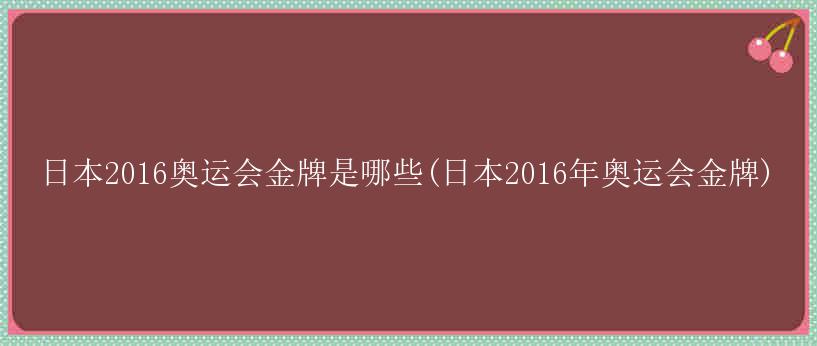 日本2016奥运会金牌是哪些(日本2016年奥运会金牌)