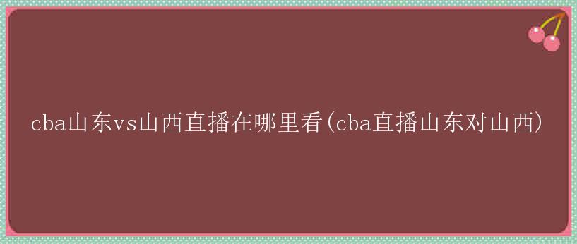 cba山东vs山西直播在哪里看(cba直播山东对山西)