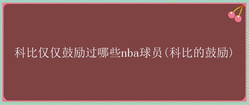 科比仅仅鼓励过哪些nba球员(科比的鼓励)