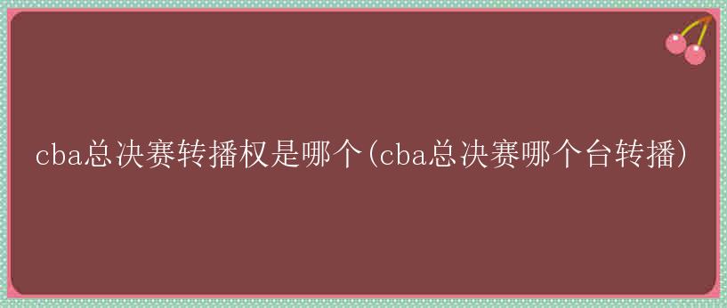 cba总决赛转播权是哪个(cba总决赛哪个台转播)